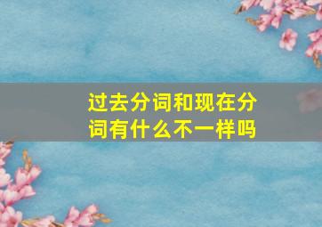 过去分词和现在分词有什么不一样吗