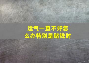 运气一直不好怎么办特别是赌钱时