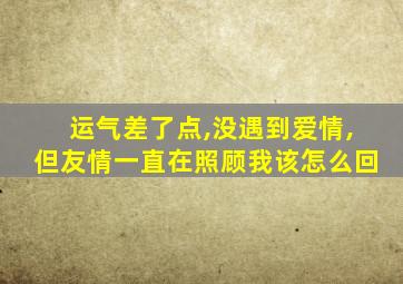 运气差了点,没遇到爱情,但友情一直在照顾我该怎么回