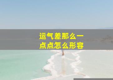 运气差那么一点点怎么形容