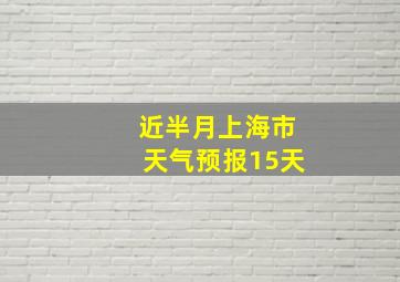 近半月上海市天气预报15天