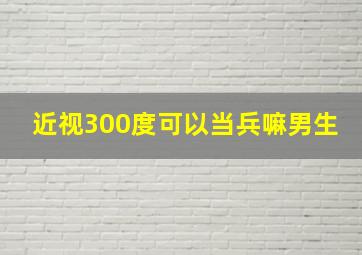 近视300度可以当兵嘛男生