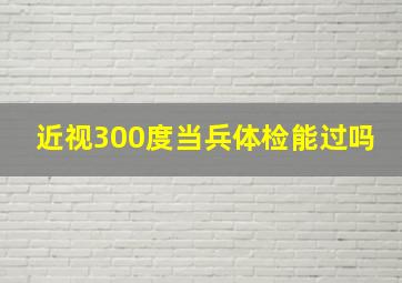 近视300度当兵体检能过吗