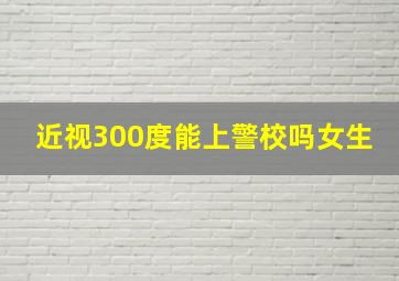 近视300度能上警校吗女生