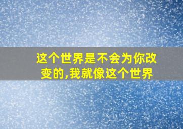 这个世界是不会为你改变的,我就像这个世界