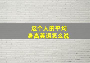 这个人的平均身高英语怎么说