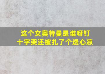 这个女奥特曼是谁呀钉十字架还被扎了个透心凉