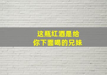 这瓶红酒是给你下面喝的兄妹