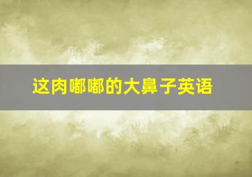 这肉嘟嘟的大鼻子英语