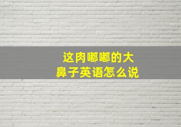 这肉嘟嘟的大鼻子英语怎么说