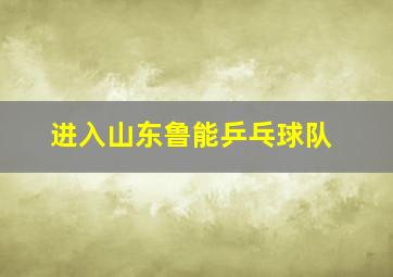 进入山东鲁能乒乓球队