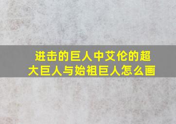 进击的巨人中艾伦的超大巨人与始袓巨人怎么画