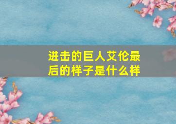 进击的巨人艾伦最后的样子是什么样