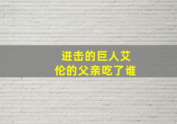 进击的巨人艾伦的父亲吃了谁