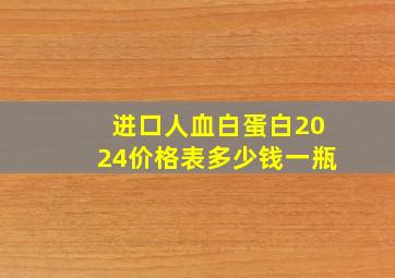 进口人血白蛋白2024价格表多少钱一瓶