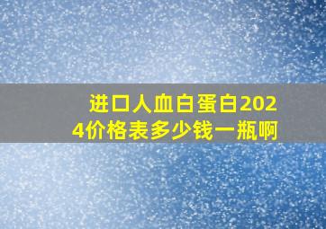 进口人血白蛋白2024价格表多少钱一瓶啊