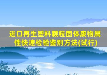 进口再生塑料颗粒固体废物属性快速检验鉴别方法(试行)