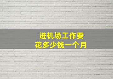 进机场工作要花多少钱一个月