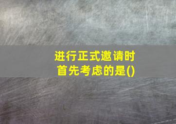 进行正式邀请时首先考虑的是()