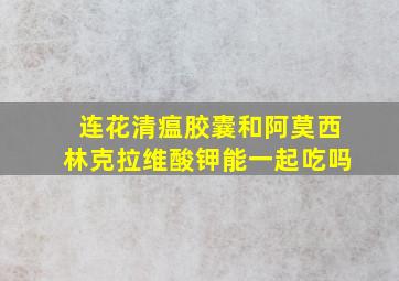 连花清瘟胶囊和阿莫西林克拉维酸钾能一起吃吗