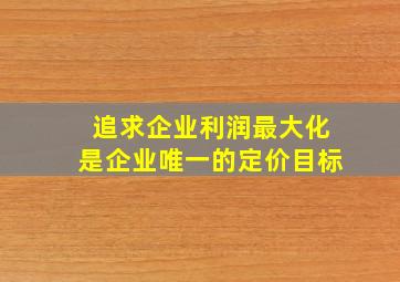 追求企业利润最大化是企业唯一的定价目标