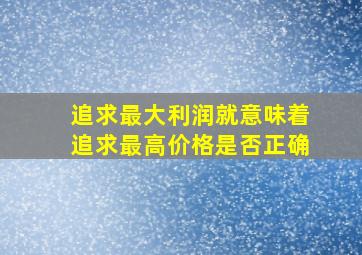 追求最大利润就意味着追求最高价格是否正确