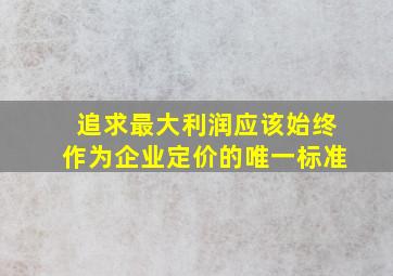 追求最大利润应该始终作为企业定价的唯一标准