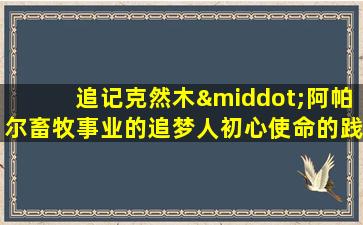 追记克然木·阿帕尔畜牧事业的追梦人初心使命的践行者