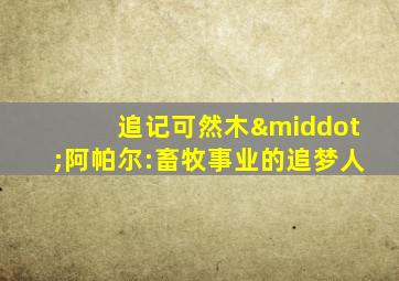 追记可然木·阿帕尔:畜牧事业的追梦人