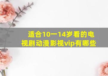 适合10一14岁看的电视剧动漫影视vip有哪些