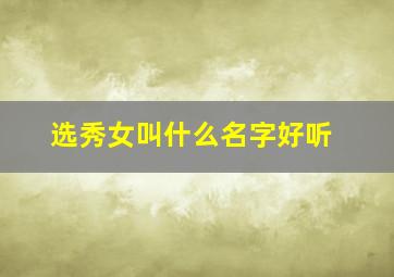 选秀女叫什么名字好听