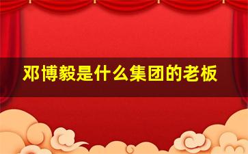 邓博毅是什么集团的老板