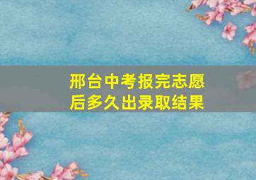 邢台中考报完志愿后多久出录取结果