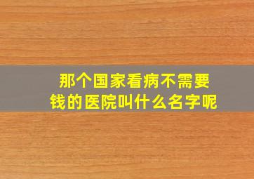 那个国家看病不需要钱的医院叫什么名字呢