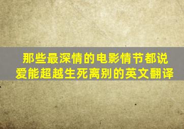 那些最深情的电影情节都说爱能超越生死离别的英文翻译