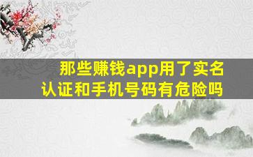 那些赚钱app用了实名认证和手机号码有危险吗