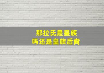 那拉氏是皇族吗还是皇族后裔