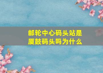 邮轮中心码头站是厦鼓码头吗为什么