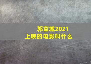 郭富城2021上映的电影叫什么