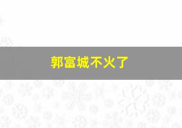 郭富城不火了