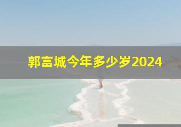 郭富城今年多少岁2024