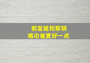 郭富城和黎明唱功谁更好一点