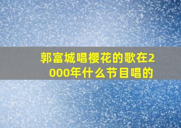 郭富城唱樱花的歌在2000年什么节目唱的