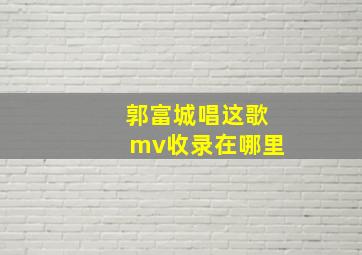 郭富城唱这歌mv收录在哪里