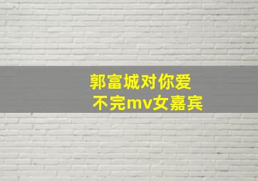 郭富城对你爱不完mv女嘉宾