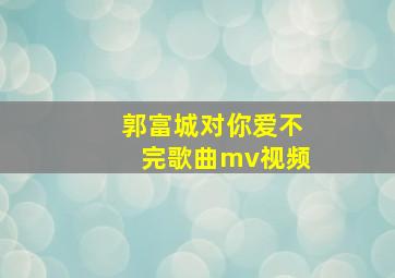 郭富城对你爱不完歌曲mv视频