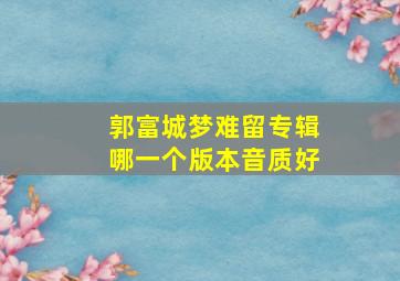 郭富城梦难留专辑哪一个版本音质好