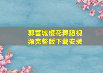 郭富城樱花舞蹈视频完整版下载安装