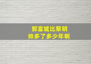 郭富城比黎明帅多了多少年啊