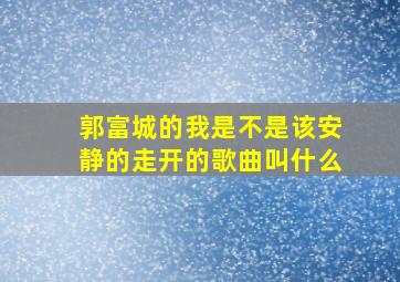 郭富城的我是不是该安静的走开的歌曲叫什么